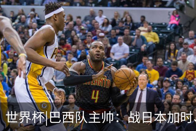 世界杯|巴西队主帅：战日本加时、点球都有预案