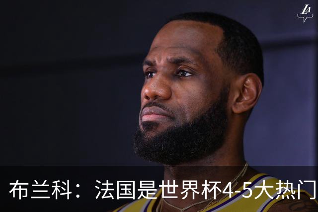 布兰科：法国是世界杯4-5大热门之一，梅西的表现不可思议