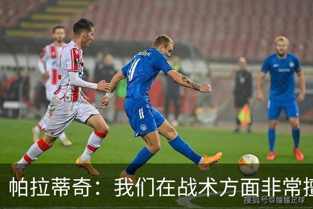 帕拉蒂奇：我们在战术方面非常擅长 但能实现质的飞跃的球员太少