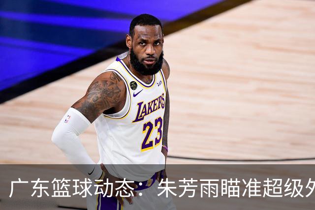 广东篮球动态：朱芳雨瞄准超级外援，杜润旺报价及徐杰征战德鲁联赛