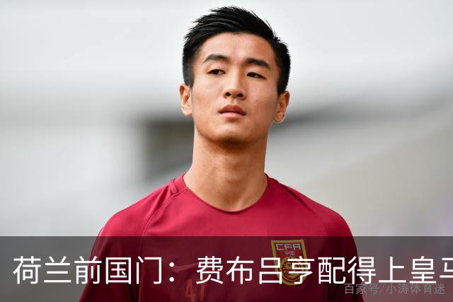 荷兰前国门：费布吕亨配得上皇马拜仁，但现在去可能有点早