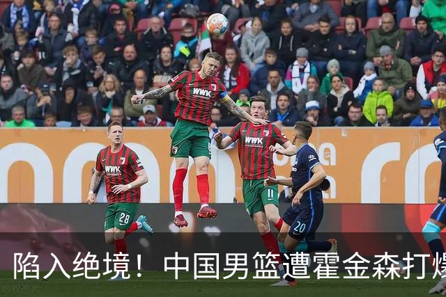 陷入绝境！中国男篮遭霍金森打爆 末轮不胜将无缘世界杯